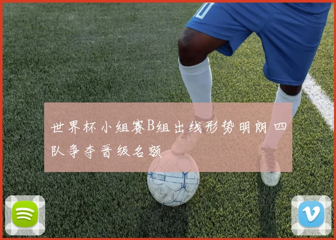 世界杯小组赛B组出线形势明朗 四队争夺晋级名额
