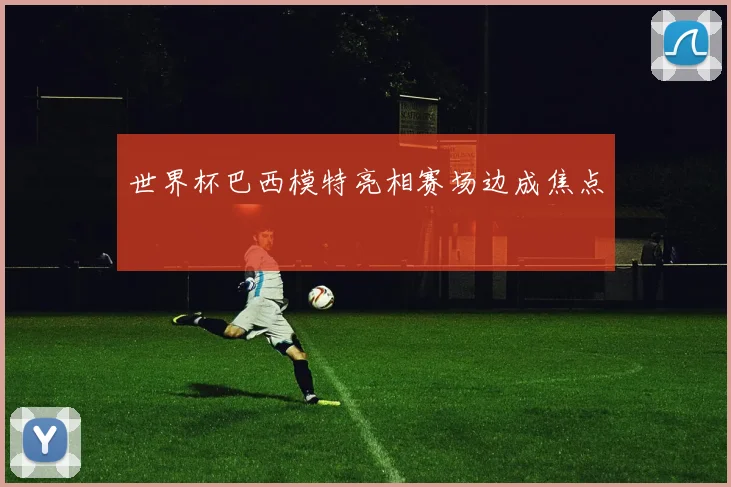 世界杯巴西模特亮相赛场边成焦点
