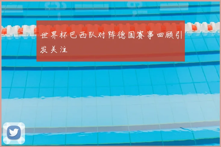 世界杯巴西队对阵德国赛事回顾引发关注