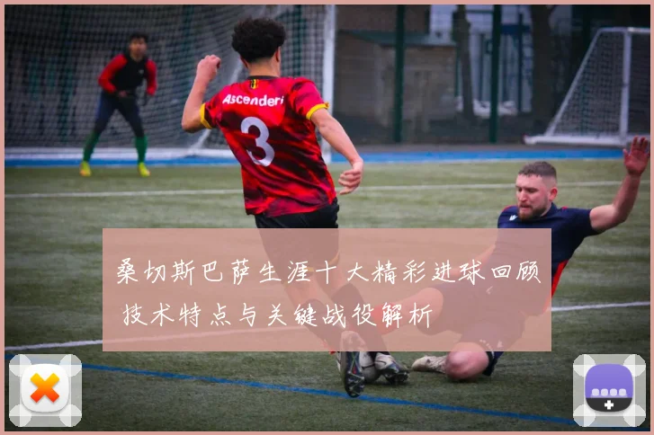 桑切斯巴萨生涯十大精彩进球回顾 技术特点与关键战役解析