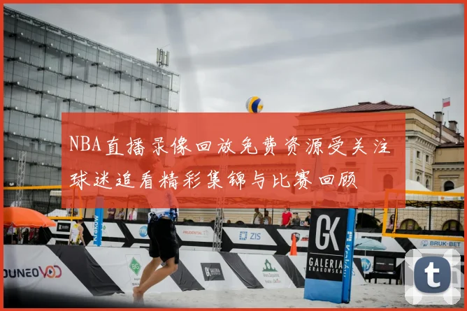NBA直播录像回放免费资源受关注 球迷追看精彩集锦与比赛回顾