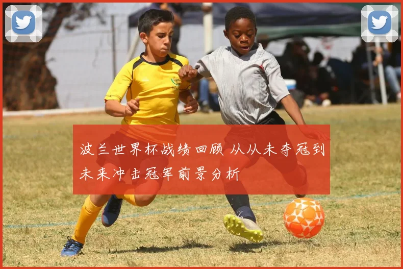 波兰世界杯战绩回顾 从从未夺冠到未来冲击冠军前景分析