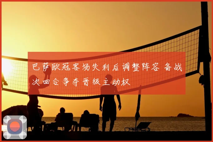 巴萨欧冠客场失利后调整阵容 备战次回合争夺晋级主动权