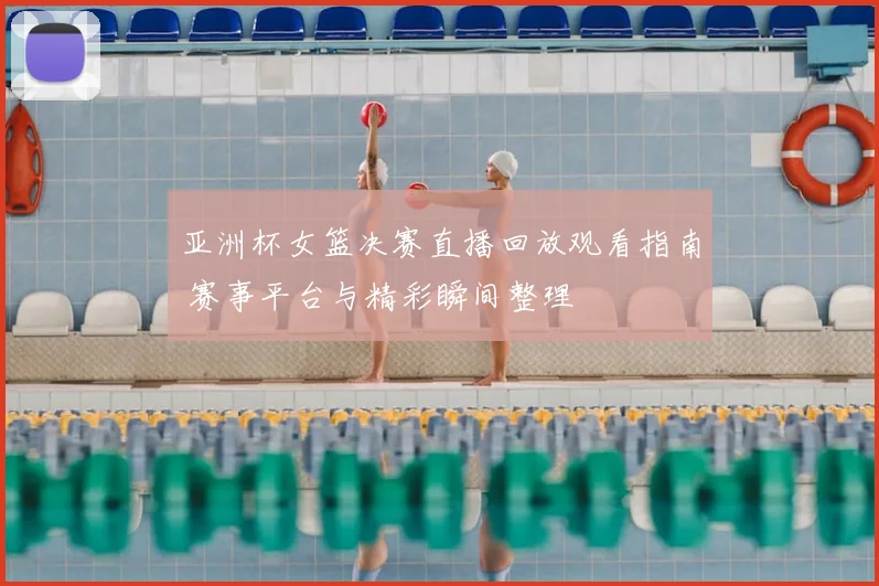 亚洲杯女篮决赛直播回放观看指南 赛事平台与精彩瞬间整理