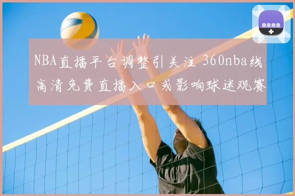 NBA直播平台调整引关注 360nba线高清免费直播入口或影响球迷观赛体验
