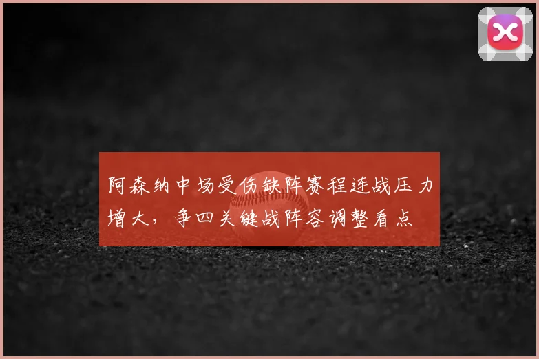 阿森纳中场受伤缺阵赛程连战压力增大，争四关键战阵容调整看点