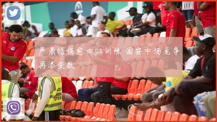 严鼎皓伤愈回归训练 国安中场竞争再添变数