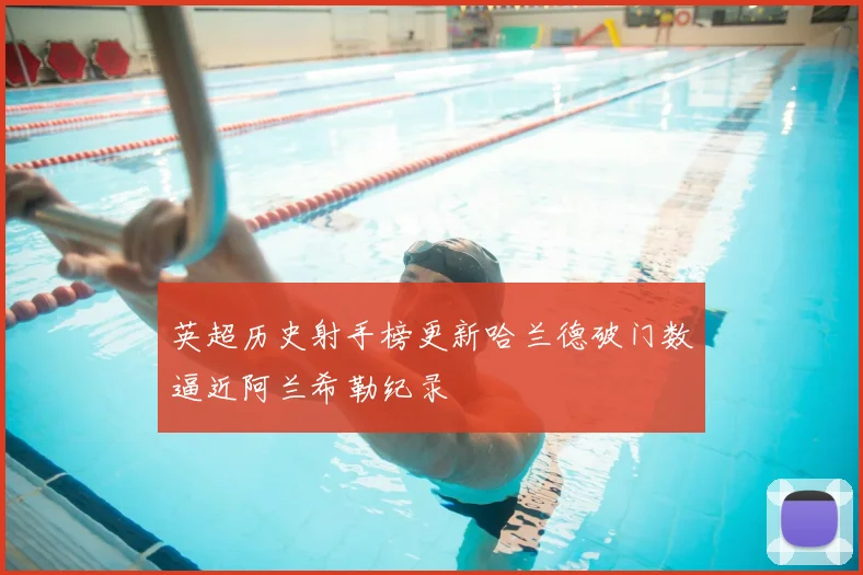 英超历史射手榜更新哈兰德破门数逼近阿兰希勒纪录