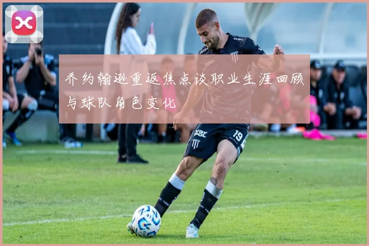 乔约翰逊重返焦点谈职业生涯回顾与球队角色变化