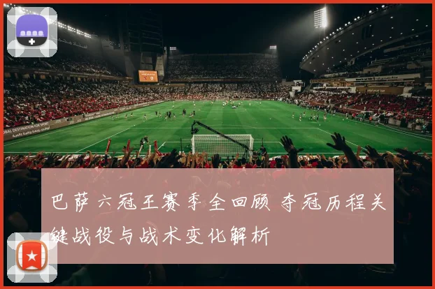 巴萨六冠王赛季全回顾 夺冠历程关键战役与战术变化解析