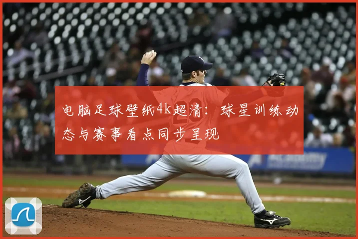 电脑足球壁纸4k超清:球星训练动态与赛事看点同步呈现