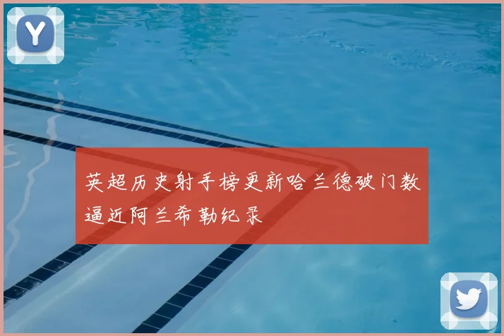 英超历史射手榜更新哈兰德破门数逼近阿兰希勒纪录