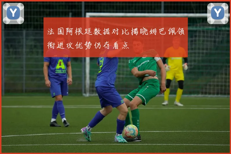 法国阿根廷数据对比揭晓姆巴佩领衔进攻优势仍存看点