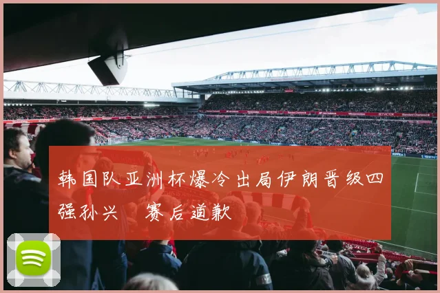 韩国队亚洲杯爆冷出局伊朗晋级四强孙兴慜赛后道歉