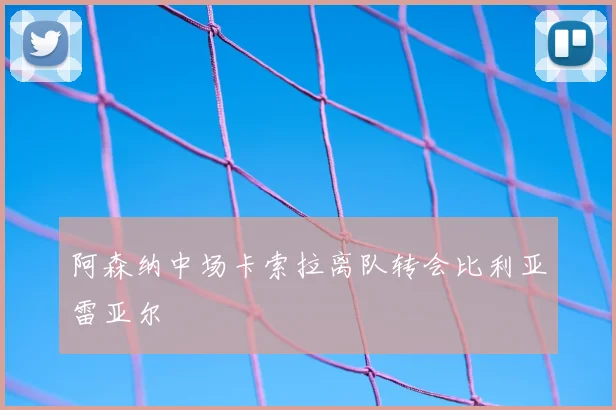 阿森纳中场卡索拉离队转会比利亚雷亚尔
