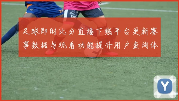 足球即时比分直播下载平台更新赛事数据与观看功能提升用户查询体验