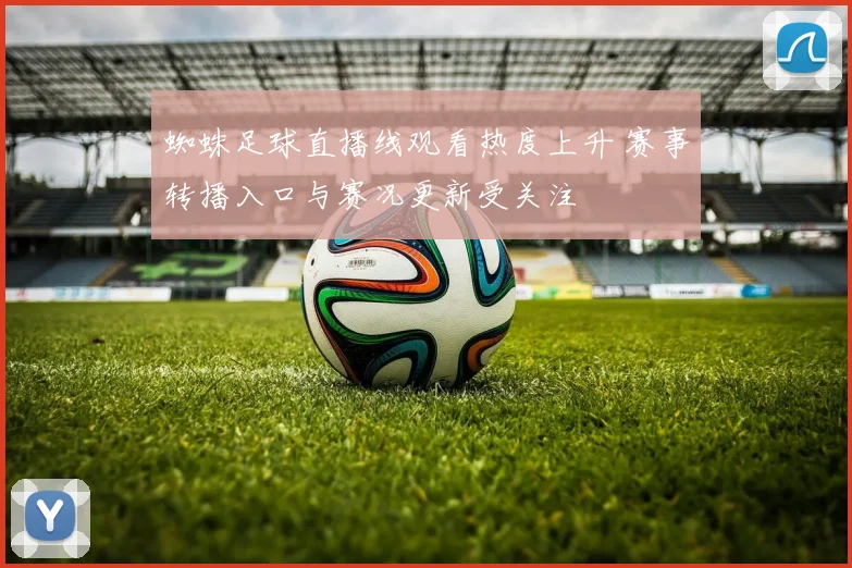 蜘蛛足球直播线观看热度上升 赛事转播入口与赛况更新受关注