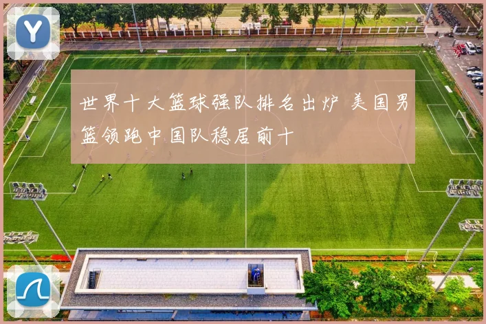 世界十大篮球强队排名出炉 美国男篮领跑中国队稳居前十