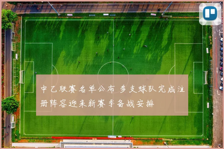 中乙联赛名单公布 多支球队完成注册阵容迎来新赛季备战安排