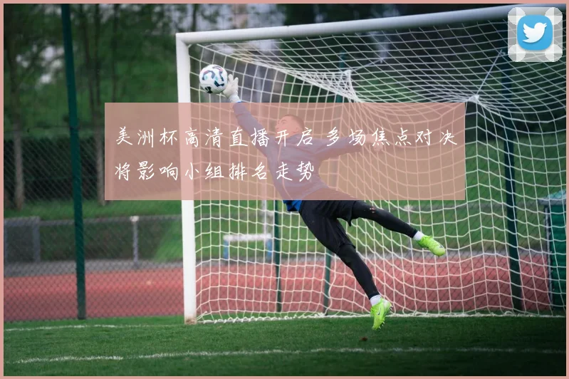 美洲杯高清直播开启 多场焦点对决将影响小组排名走势