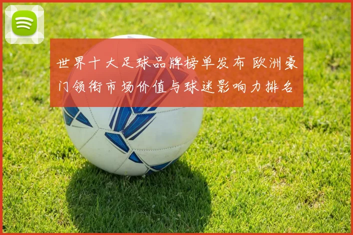 世界十大足球品牌榜单发布 欧洲豪门领衔市场价值与球迷影响力排名