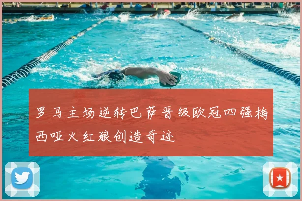 罗马主场逆转巴萨晋级欧冠四强梅西哑火红狼创造奇迹