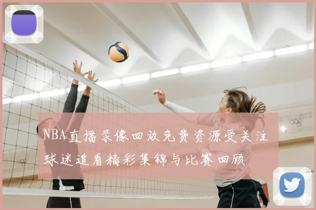 NBA直播录像回放免费资源受关注 球迷追看精彩集锦与比赛回顾