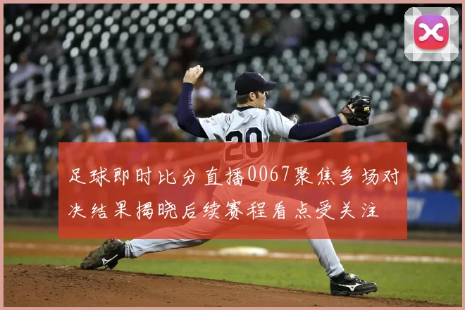 足球即时比分直播0067聚焦多场对决结果揭晓后续赛程看点受关注