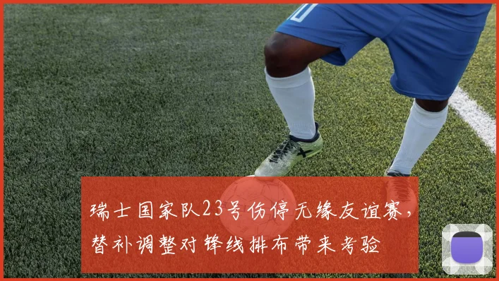 瑞士国家队23号伤停无缘友谊赛，替补调整对锋线排布带来考验