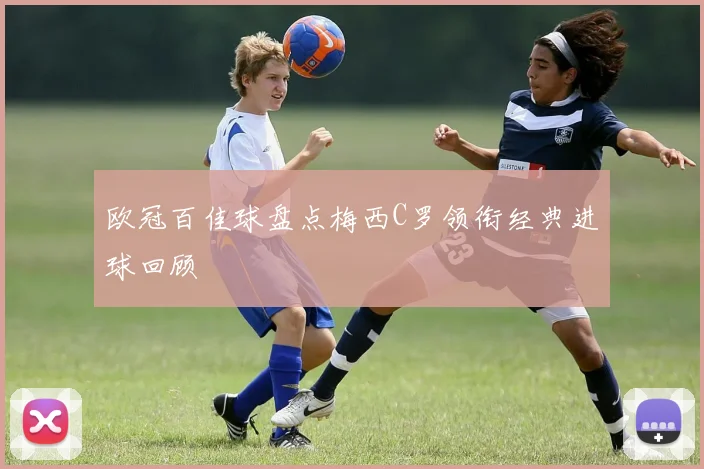 欧冠百佳球盘点梅西C罗领衔经典进球回顾