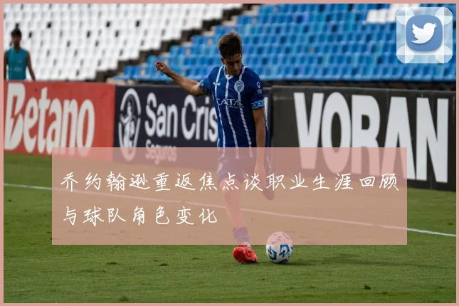 乔约翰逊重返焦点谈职业生涯回顾与球队角色变化