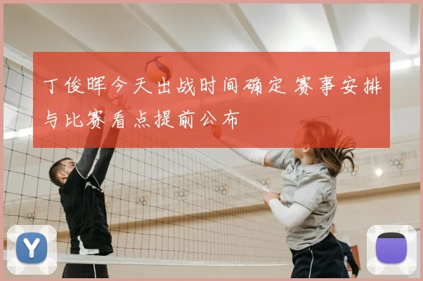 丁俊晖今天出战时间确定 赛事安排与比赛看点提前公布