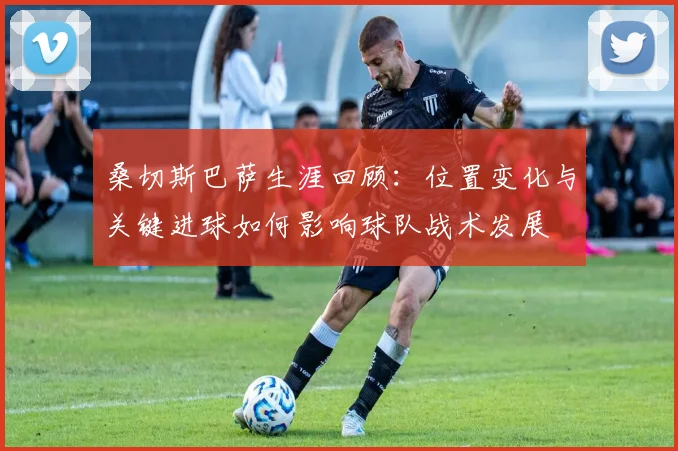桑切斯巴萨生涯回顾：位置变化与关键进球如何影响球队战术发展