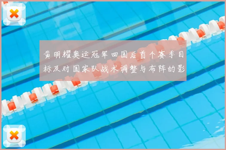黄明耀奥运冠军回国后首个赛季目标及对国家队战术调整与布阵的影响解析