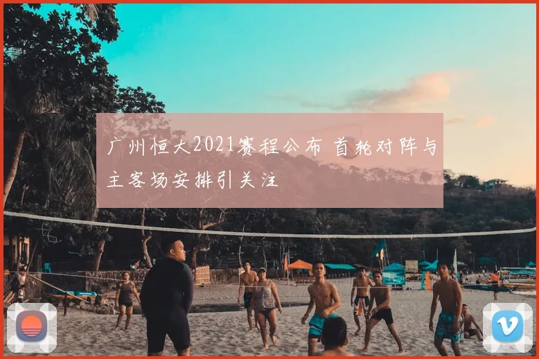 广州恒大2021赛程公布 首轮对阵与主客场安排引关注
