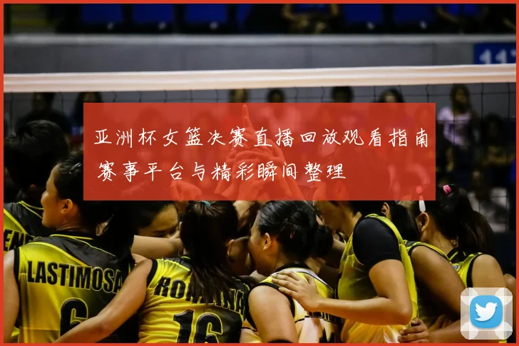亚洲杯女篮决赛直播回放观看指南 赛事平台与精彩瞬间整理