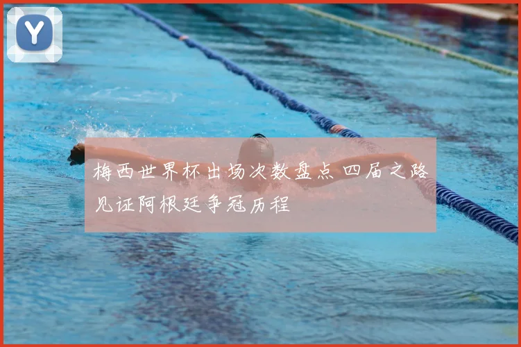 梅西世界杯出场次数盘点 四届之路见证阿根廷争冠历程