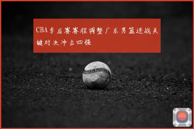 CBA季后赛赛程调整广东男篮连战关键对决冲击四强