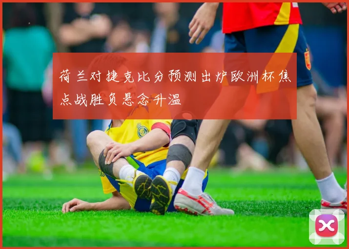 荷兰对捷克比分预测出炉欧洲杯焦点战胜负悬念升温