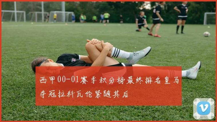 西甲00-01赛季积分榜最终排名皇马夺冠拉科瓦伦紧随其后