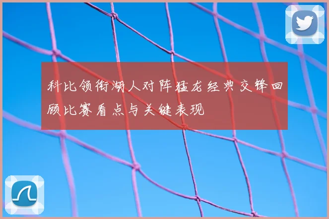 科比领衔湖人对阵猛龙经典交锋回顾比赛看点与关键表现