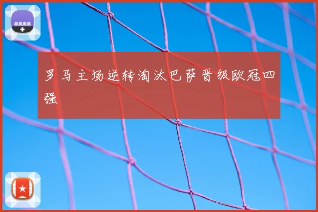 罗马主场逆转淘汰巴萨晋级欧冠四强