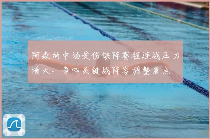 阿森纳中场受伤缺阵赛程连战压力增大，争四关键战阵容调整看点