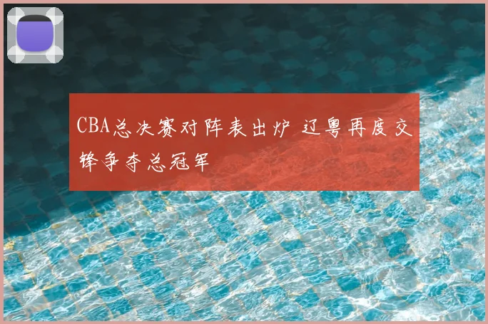 CBA总决赛对阵表出炉 辽粤再度交锋争夺总冠军