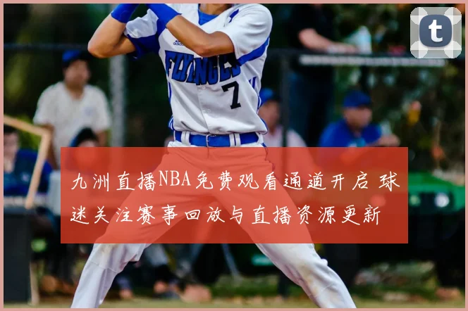 九洲直播NBA免费观看通道开启 球迷关注赛事回放与直播资源更新
