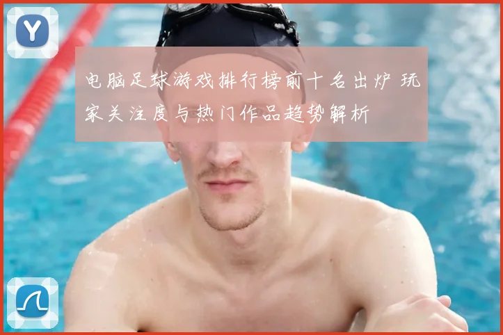 电脑足球游戏排行榜前十名出炉 玩家关注度与热门作品趋势解析