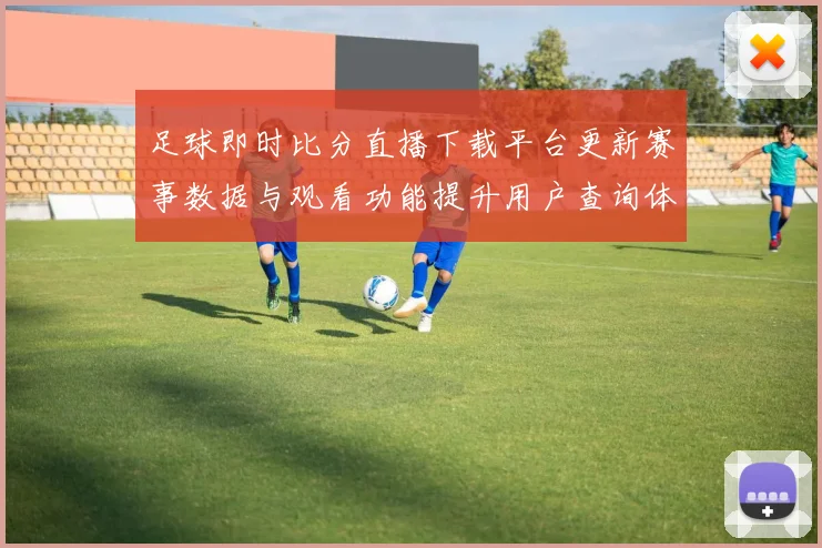 足球即时比分直播下载平台更新赛事数据与观看功能提升用户查询体验