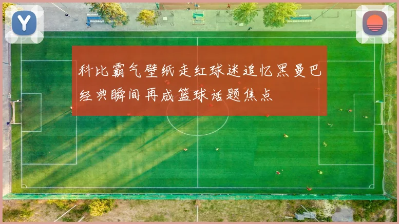 科比霸气壁纸走红球迷追忆黑曼巴经典瞬间再成篮球话题焦点